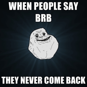 when-people-say-brb-they-never-come-back